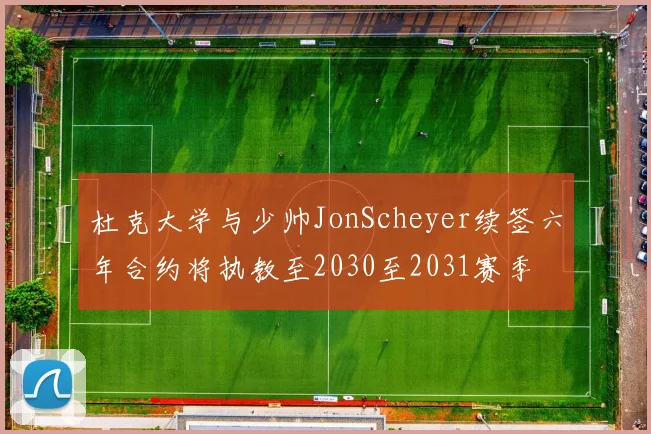 杜克大学与少帅JonScheyer续签六年合约将执教至2030至2031赛季