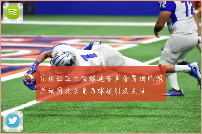 瓦伦西亚主场球迷齐声辱骂姆巴佩并试图攻击皇马球迷引发关注