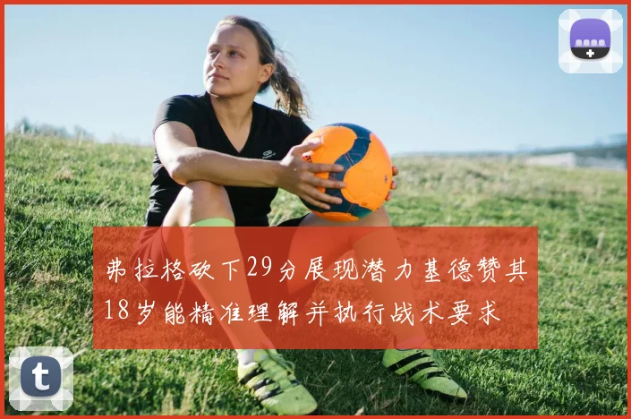 弗拉格砍下29分展现潜力基德赞其18岁能精准理解并执行战术要求