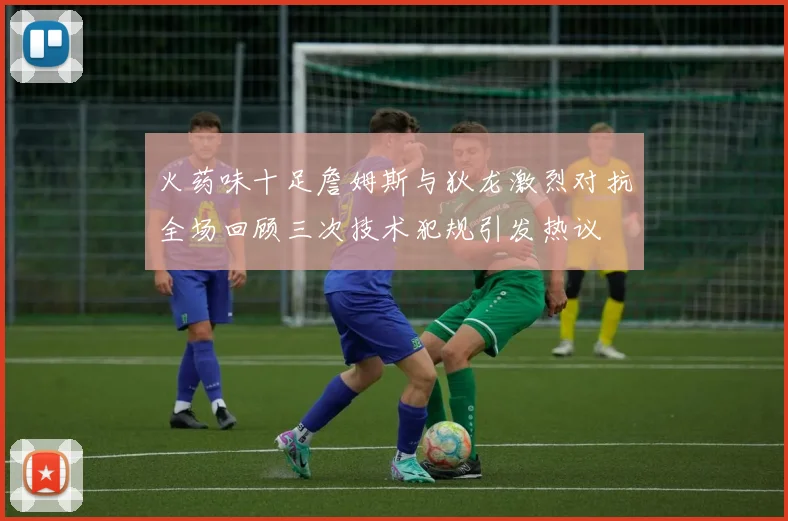 火药味十足詹姆斯与狄龙激烈对抗全场回顾三次技术犯规引发热议