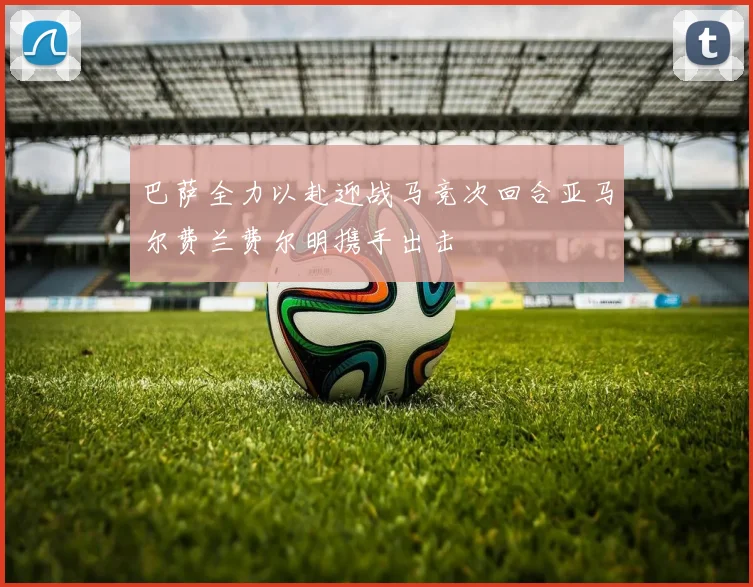 巴萨全力以赴迎战马竞次回合亚马尔费兰费尔明携手出击