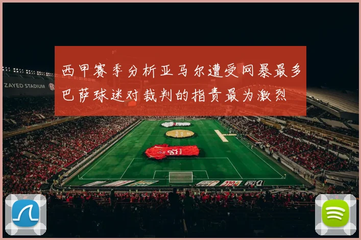 西甲赛季分析亚马尔遭受网暴最多巴萨球迷对裁判的指责最为激烈